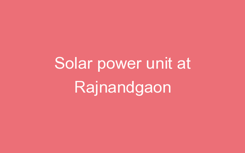 Solar power unit at Rajnandgaon