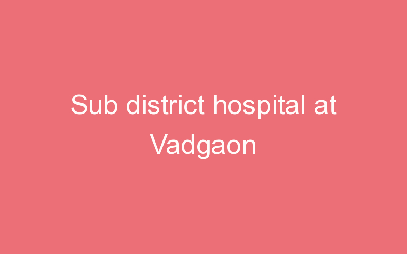 Sub district hospital at Vadgaon