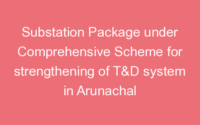 Substation Package under Comprehensive Scheme for strengthening of T&D system in Arunachal