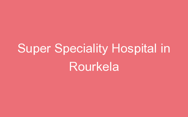 Super Speciality Hospital in Rourkela