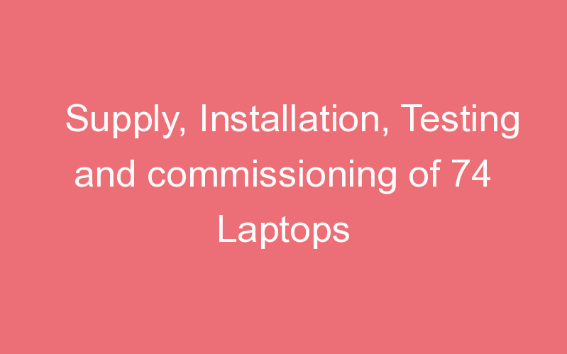 Supply, Installation, Testing and commissioning of 74 Laptops