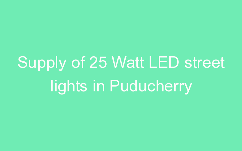 Supply of 25 Watt LED street lights in Puducherry