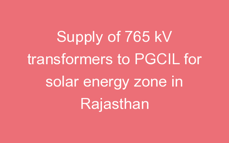 Supply of 765 kV transformers to PGCIL for solar energy zone in Rajasthan