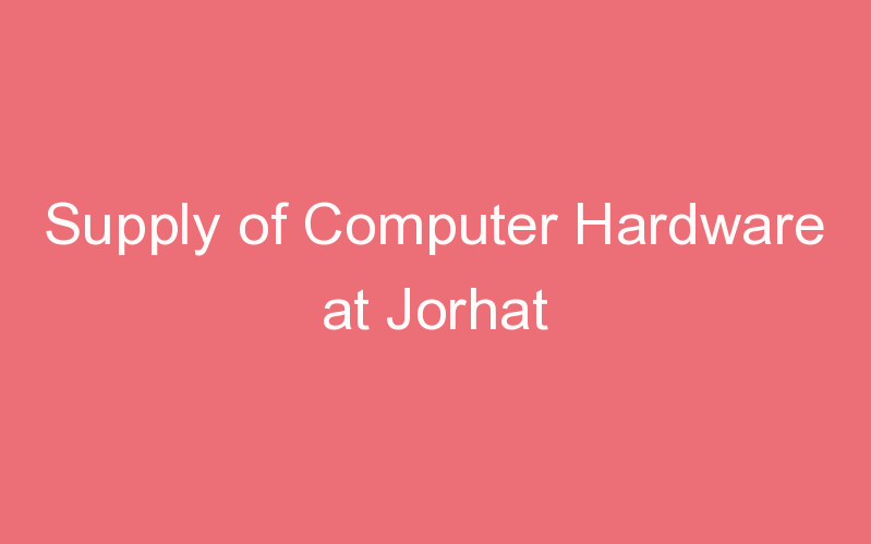 Supply of Computer Hardware at Jorhat