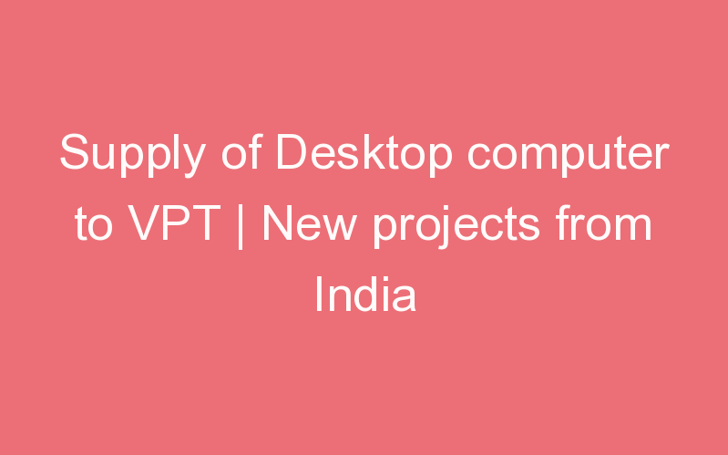 Supply of Desktop computer to VPT | New projects from India