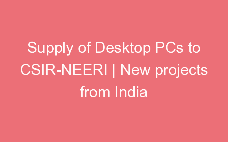 Supply of Desktop PCs to CSIR-NEERI | New projects from India