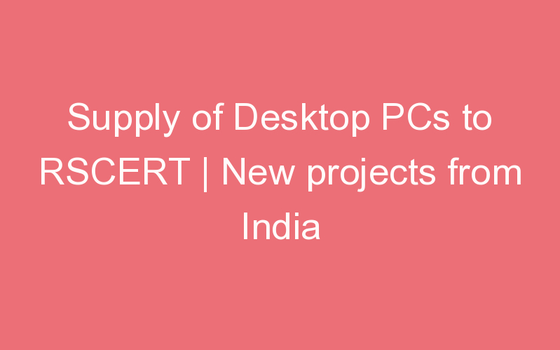 Supply of Desktop PCs to RSCERT | New projects from India