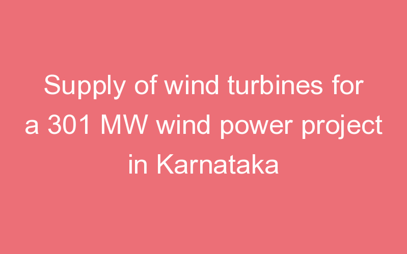 Supply of wind turbines for a 301 MW wind power project in Karnataka