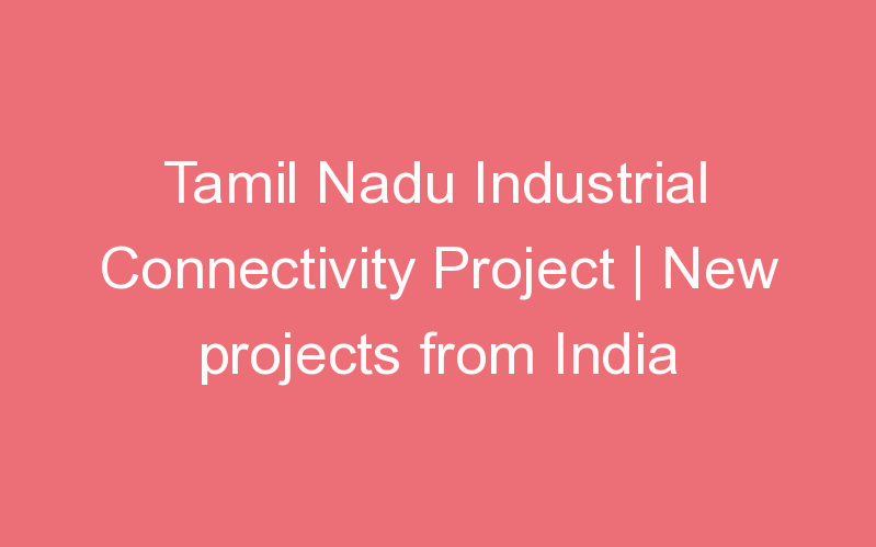 Tamil Nadu Industrial Connectivity Project | New projects from India