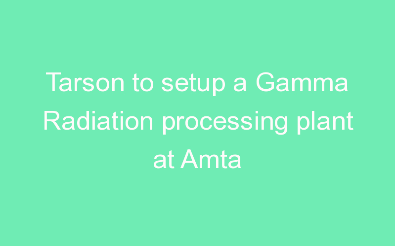 Tarson to setup a Gamma Radiation processing plant at Amta