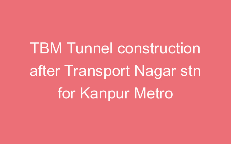 TBM Tunnel construction after Transport Nagar stn for Kanpur Metro