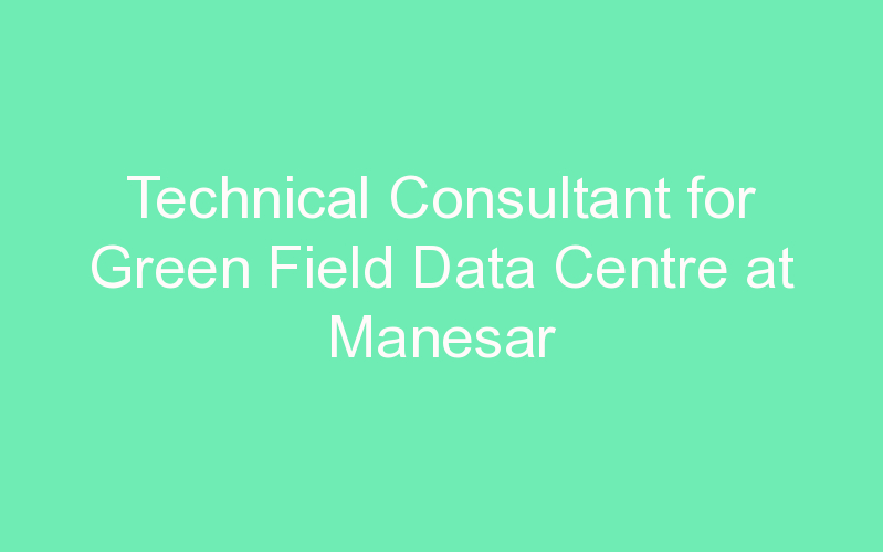 Technical Consultant for Green Field Data Centre at Manesar