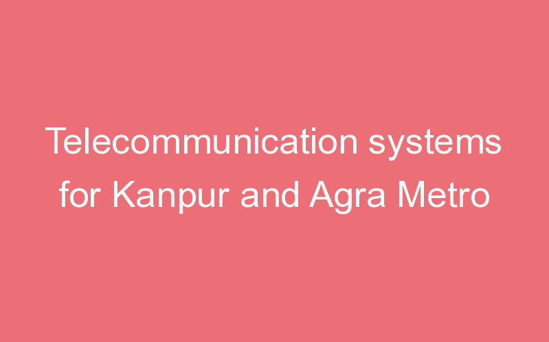 Telecommunication systems for Kanpur and Agra Metro