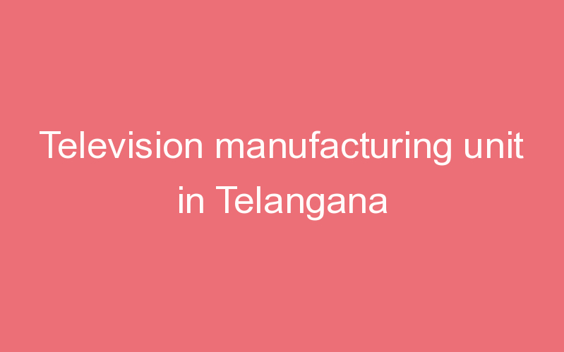 Television manufacturing unit in Telangana