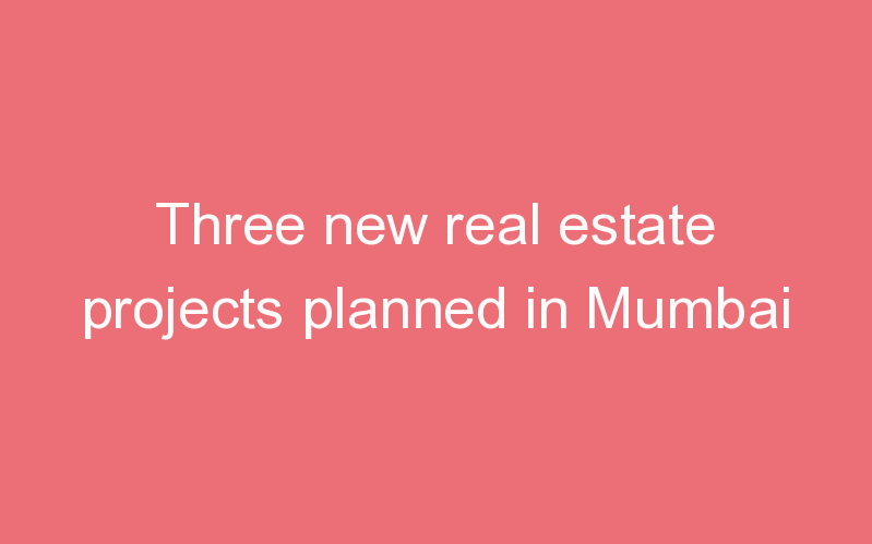 Three new real estate projects planned in Mumbai