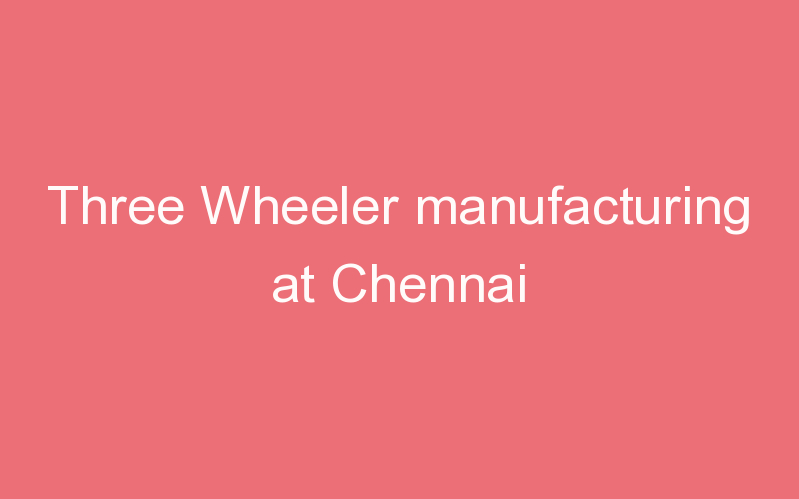 Three Wheeler manufacturing at Chennai