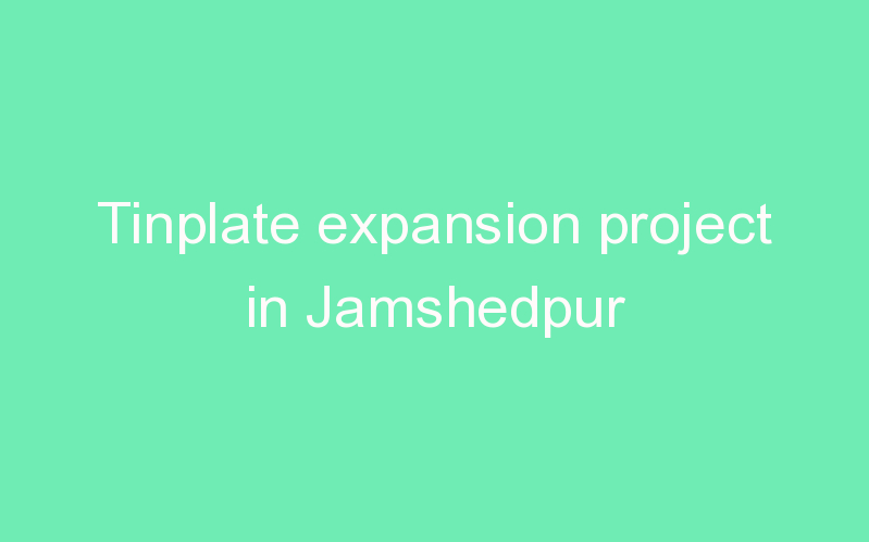 Tinplate expansion project in Jamshedpur