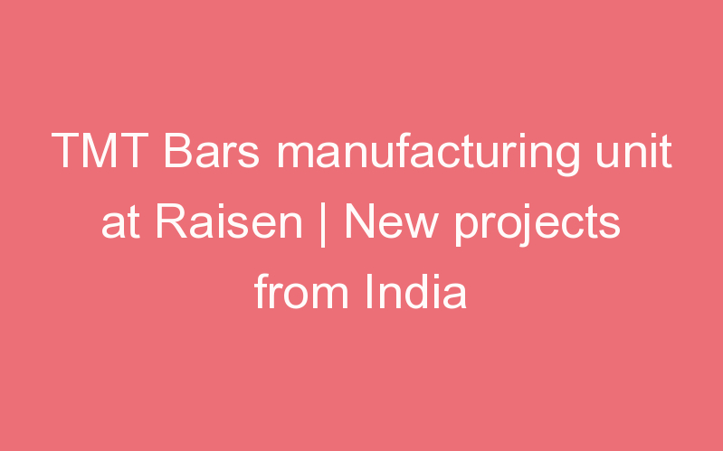 TMT Bars manufacturing unit at Raisen | New projects from India