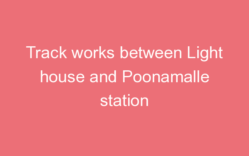 Track works between Light house and Poonamalle station