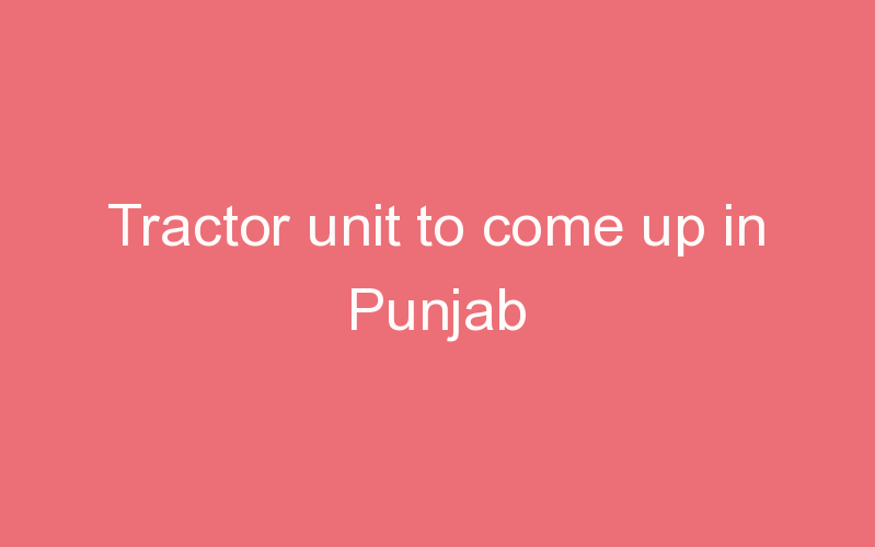 Tractor unit to come up in Punjab