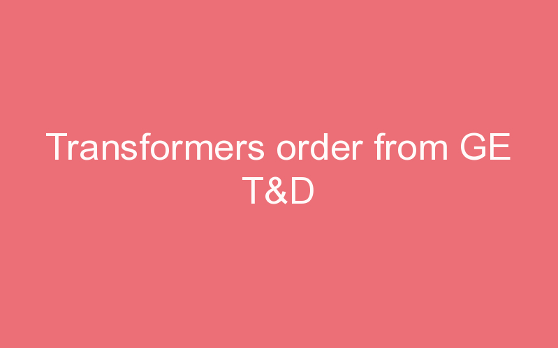 Transformers order from GE T&D