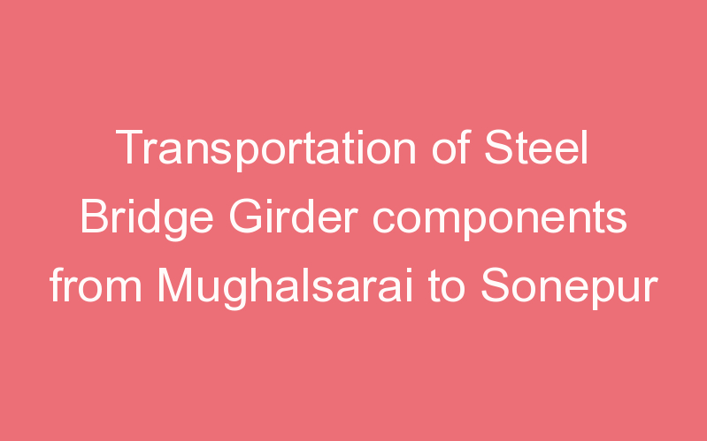 Transportation of Steel Bridge Girder components from Mughalsarai to Sonepur