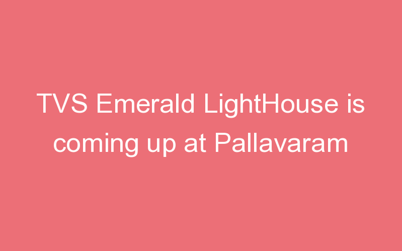 TVS Emerald LightHouse is coming up at Pallavaram