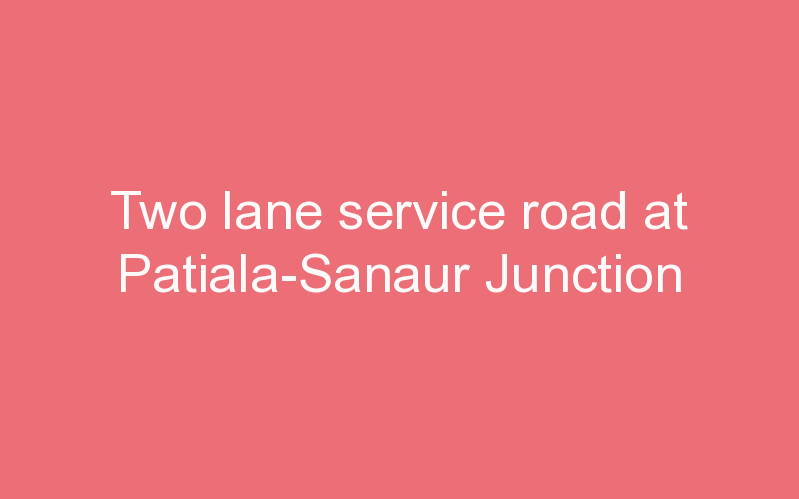 Two lane service road at Patiala-Sanaur Junction