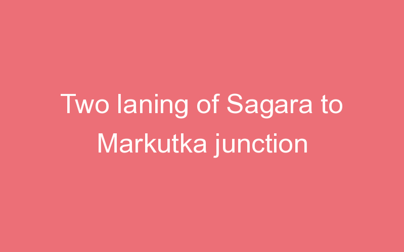 Two laning of Sagara to Markutka junction