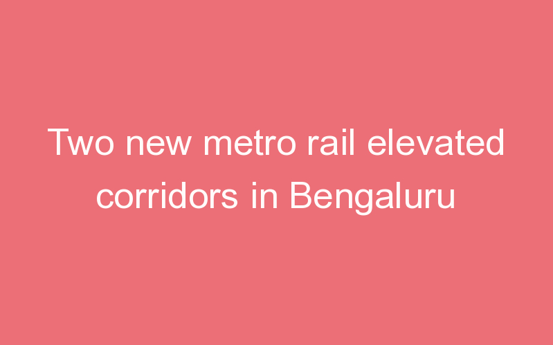 Two new metro rail elevated corridors in Bengaluru