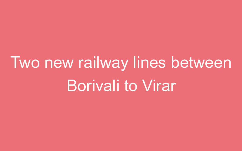 Two new railway lines between Borivali to Virar