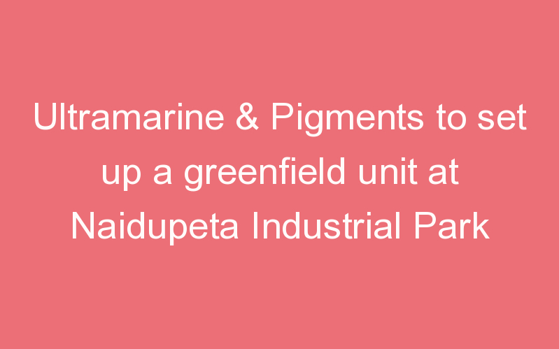 Ultramarine & Pigments to set up a greenfield unit at Naidupeta Industrial Park