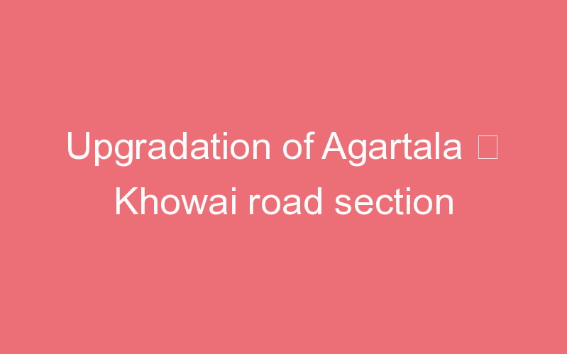 Upgradation of Agartala – Khowai road section