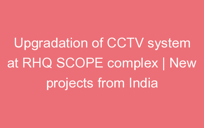 Upgradation of CCTV system at RHQ SCOPE complex | New projects from India