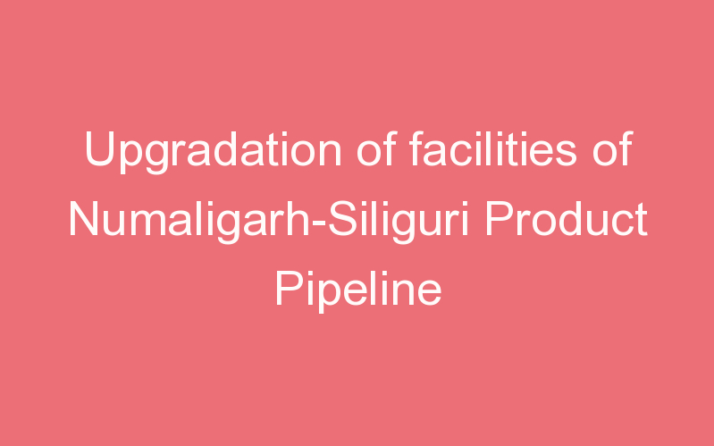 Upgradation of facilities of Numaligarh-Siliguri Product Pipeline