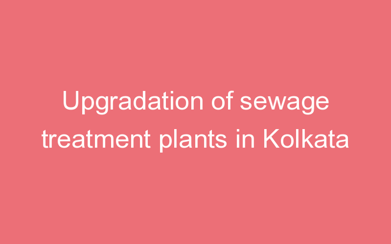 Upgradation of sewage treatment plants in Kolkata