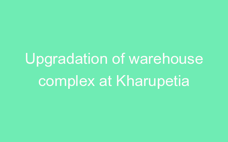 Upgradation of warehouse complex at Kharupetia