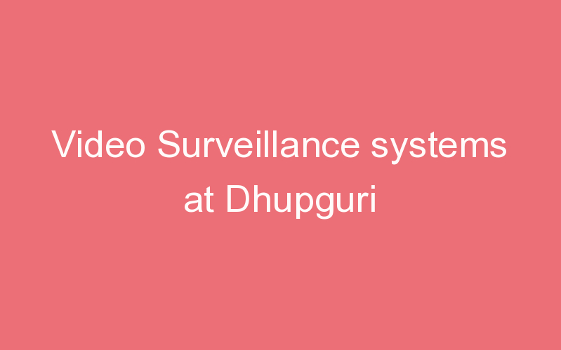 Video Surveillance systems at Dhupguri