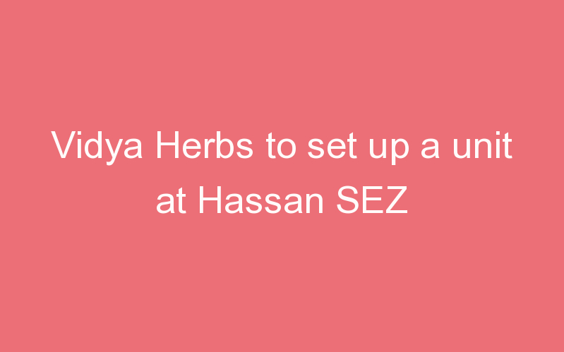 Vidya Herbs to set up a unit at Hassan SEZ