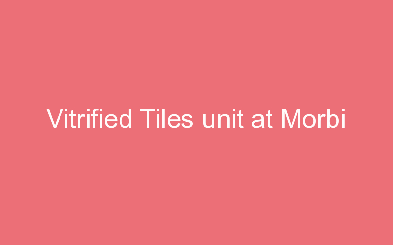 Vitrified Tiles unit at Morbi