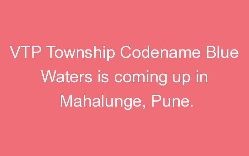 VTP Township Codename Blue Waters is coming up in Mahalunge, Pune.