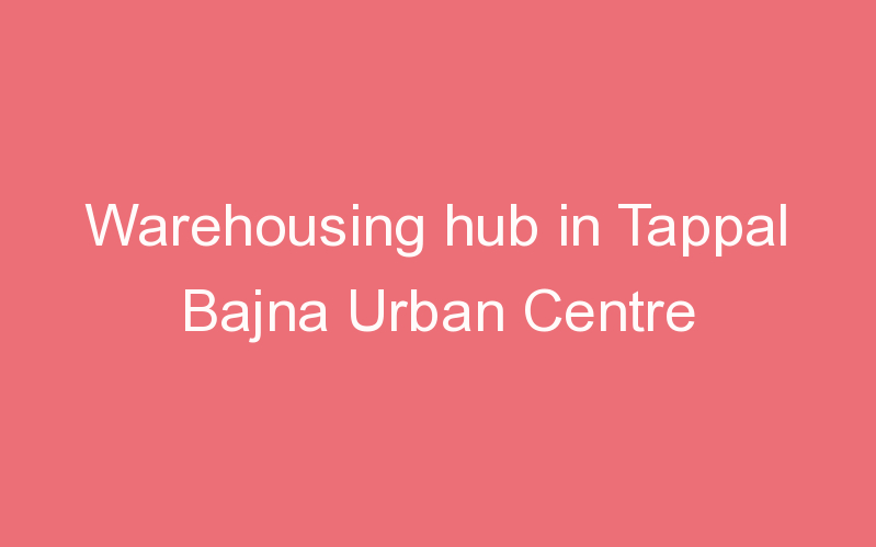 Warehousing hub in Tappal Bajna Urban Centre
