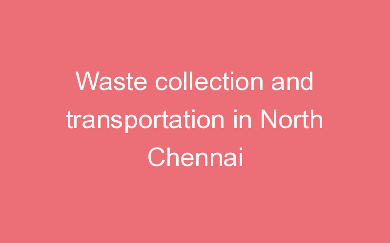 Waste collection and transportation in North Chennai