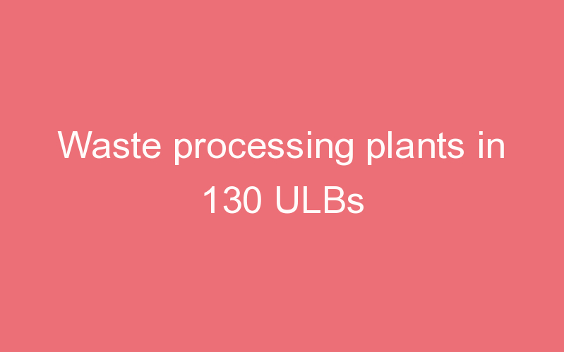 Waste processing plants in 130 ULBs