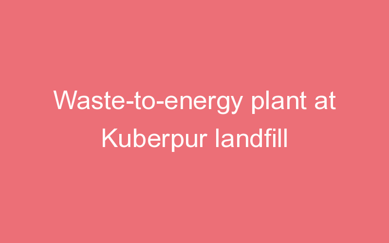 Waste-to-energy plant at Kuberpur landfill