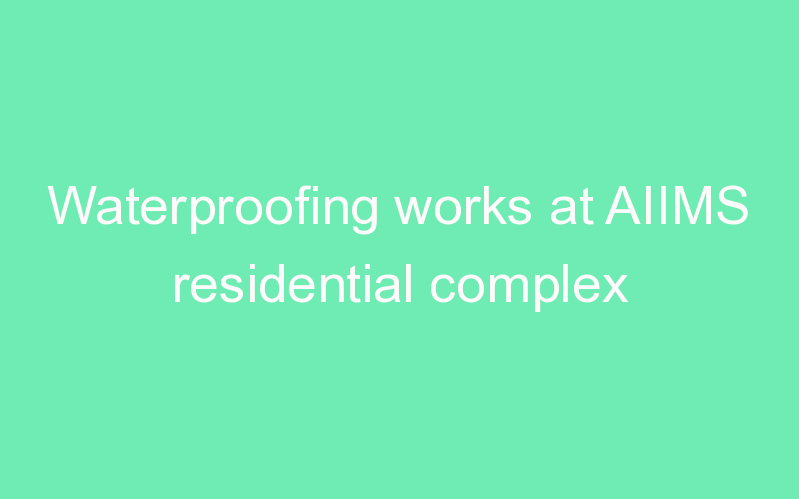 Waterproofing works at AIIMS residential complex