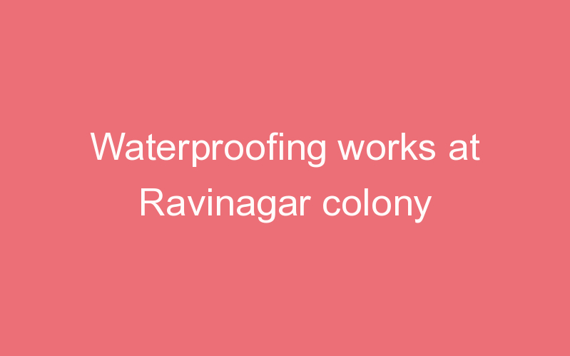 Waterproofing works at Ravinagar colony