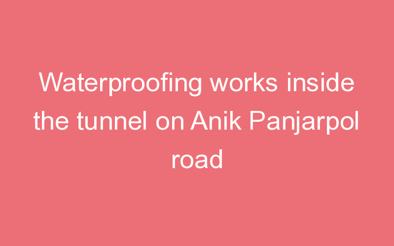 Waterproofing works inside the tunnel on Anik Panjarpol road
