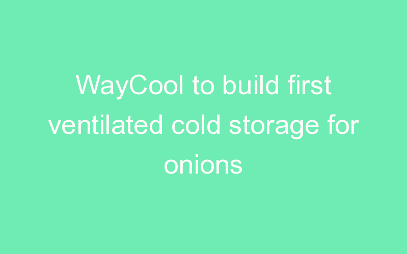 WayCool to build first ventilated cold storage for onions