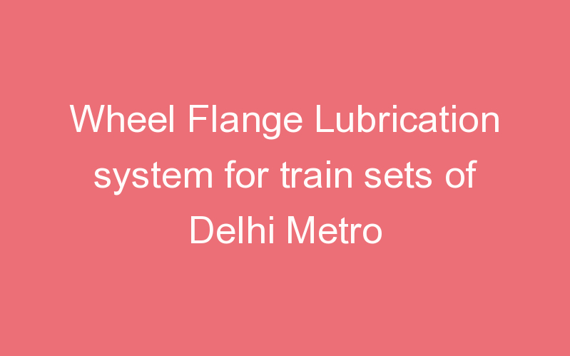 Wheel Flange Lubrication system for train sets of Delhi Metro